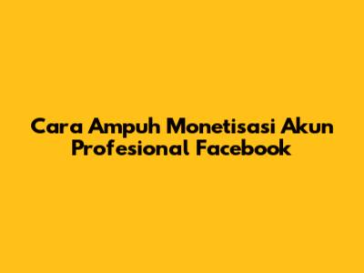 Cara Ampuh Monetisasi Akun Profesional Facebook
