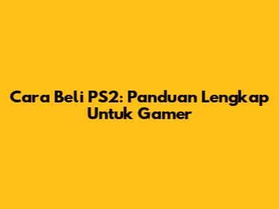 Cara Beli PS2: Panduan Lengkap Untuk Gamer