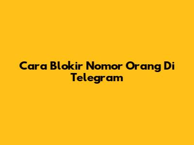 Cara Blokir Nomor Orang Di Telegram