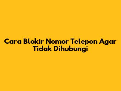 Cara Blokir Nomor Telepon Agar Tidak Dihubungi