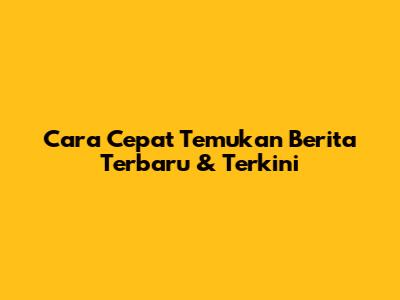 Cara Cepat Temukan Berita Terbaru & Terkini