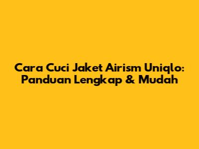 Cara Cuci Jaket Airism Uniqlo: Panduan Lengkap & Mudah
