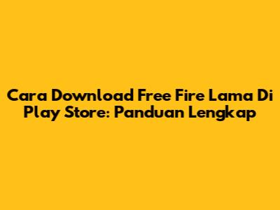 Cara Download Free Fire Lama Di Play Store: Panduan Lengkap