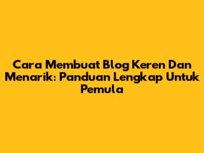 Cara Membuat Blog Keren Dan Menarik: Panduan Lengkap Untuk Pemula