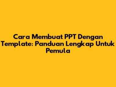 Cara Membuat PPT Dengan Template: Panduan Lengkap Untuk Pemula