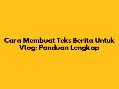 Cara Membuat Teks Berita Untuk Vlog: Panduan Lengkap