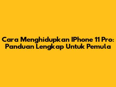 Cara Menghidupkan IPhone 11 Pro: Panduan Lengkap Untuk Pemula