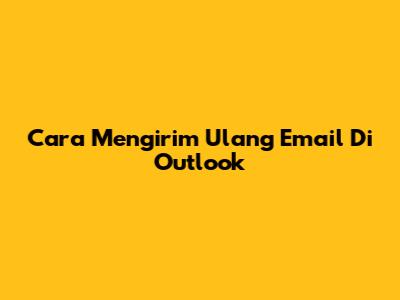 Cara Mengirim Ulang Email Di Outlook