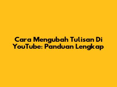 Cara Mengubah Tulisan Di YouTube: Panduan Lengkap