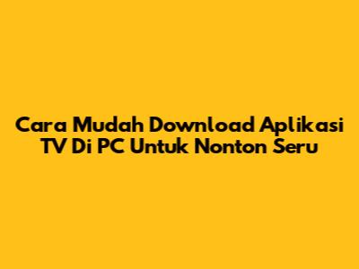 Cara Mudah Download Aplikasi TV Di PC Untuk Nonton Seru