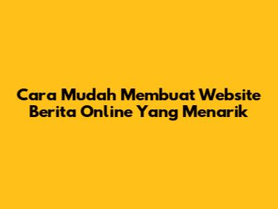 Cara Mudah Membuat Website Berita Online Yang Menarik
