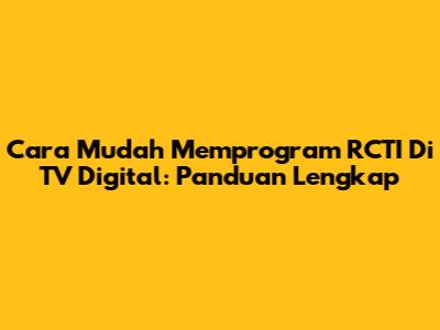 Cara Mudah Memprogram RCTI Di TV Digital: Panduan Lengkap