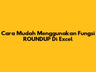 Cara Mudah Menggunakan Fungsi ROUNDUP Di Excel