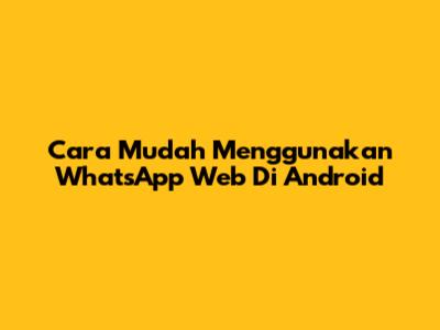 Cara Mudah Menggunakan WhatsApp Web Di Android