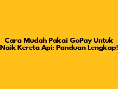 Cara Mudah Pakai GoPay Untuk Naik Kereta Api: Panduan Lengkap!