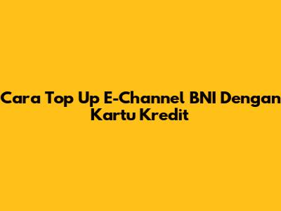 Cara Top Up E-Channel BNI Dengan Kartu Kredit