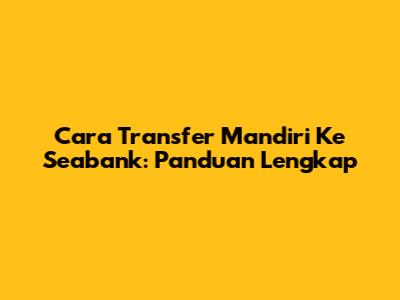 Cara Transfer Mandiri Ke Seabank: Panduan Lengkap