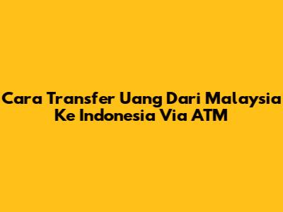Cara Transfer Uang Dari Malaysia Ke Indonesia Via ATM