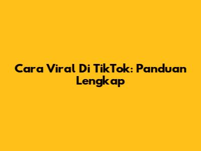 Cara Viral Di TikTok: Panduan Lengkap