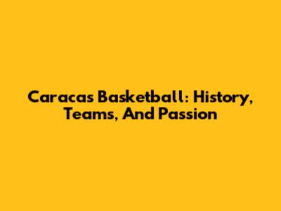 Caracas Basketball: History, Teams, And Passion