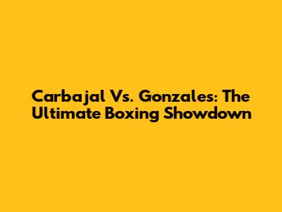 Carbajal Vs. Gonzales: The Ultimate Boxing Showdown