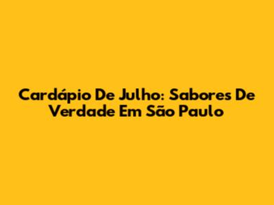 Cardápio De Julho: Sabores De Verdade Em São Paulo
