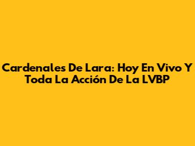 Cardenales De Lara: Hoy En Vivo Y Toda La Acción De La LVBP