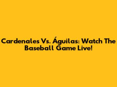 Cardenales Vs. Águilas: Watch The Baseball Game Live!