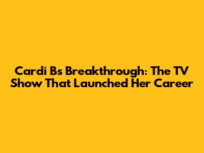 Cardi B's Breakthrough: The TV Show That Launched Her Career
