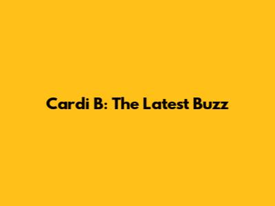 Cardi B: The Latest Buzz