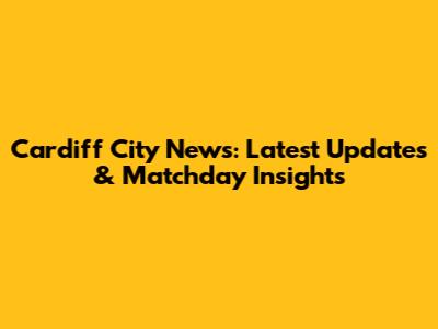 Cardiff City News: Latest Updates & Matchday Insights