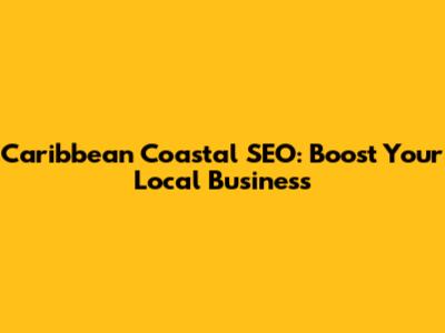 Caribbean Coastal SEO: Boost Your Local Business