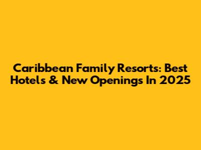Caribbean Family Resorts: Best Hotels & New Openings In 2025