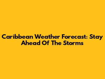 Caribbean Weather Forecast: Stay Ahead Of The Storms