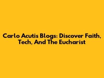 Carlo Acutis Blogs: Discover Faith, Tech, And The Eucharist