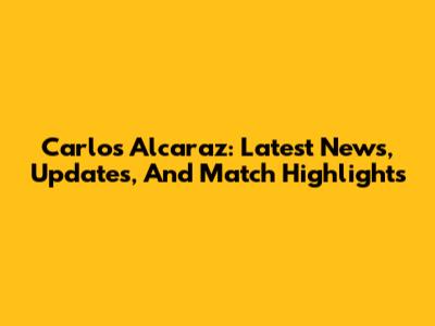 Carlos Alcaraz: Latest News, Updates, And Match Highlights