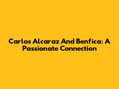 Carlos Alcaraz And Benfica: A Passionate Connection