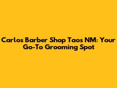 Carlos Barber Shop Taos NM: Your Go-To Grooming Spot