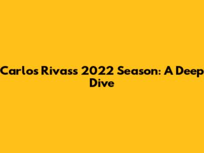 Carlos Rivas's 2022 Season: A Deep Dive