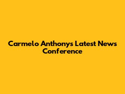 Carmelo Anthony's Latest News Conference