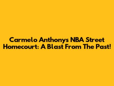 Carmelo Anthony's NBA Street Homecourt: A Blast From The Past!