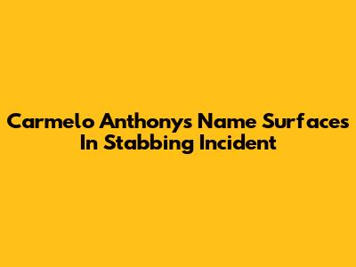 Carmelo Anthony's Name Surfaces In Stabbing Incident