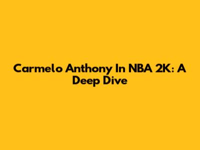 Carmelo Anthony In NBA 2K: A Deep Dive
