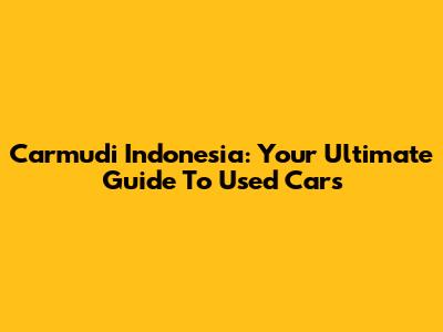 Carmudi Indonesia: Your Ultimate Guide To Used Cars
