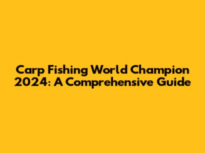 Carp Fishing World Champion 2024: A Comprehensive Guide