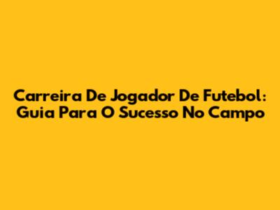 Carreira De Jogador De Futebol: Guia Para O Sucesso No Campo
