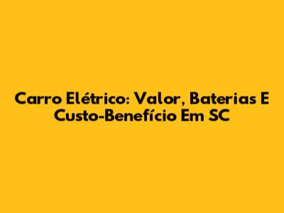 Carro Elétrico: Valor, Baterias E Custo-Benefício Em SC