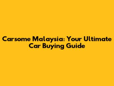 Carsome Malaysia: Your Ultimate Car Buying Guide
