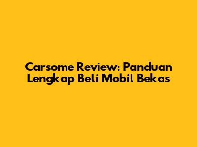 Carsome Review: Panduan Lengkap Beli Mobil Bekas