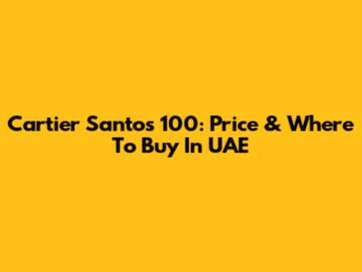 Cartier Santos 100: Price & Where To Buy In UAE